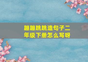 蹦蹦跳跳造句子二年级下册怎么写呀