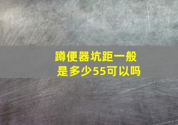 蹲便器坑距一般是多少55可以吗