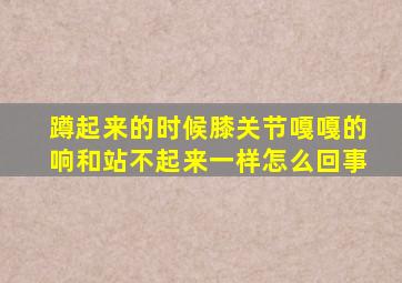 蹲起来的时候膝关节嘎嘎的响和站不起来一样怎么回事