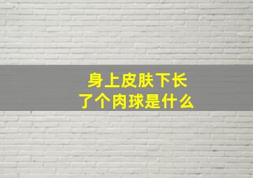 身上皮肤下长了个肉球是什么