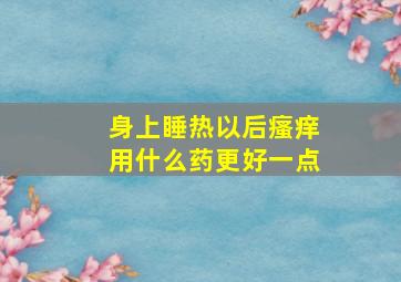 身上睡热以后瘙痒用什么药更好一点