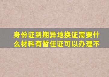 身份证到期异地换证需要什么材料有暂住证可以办理不