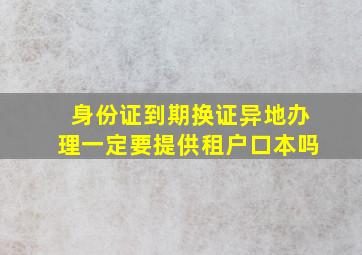 身份证到期换证异地办理一定要提供租户口本吗