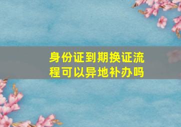 身份证到期换证流程可以异地补办吗