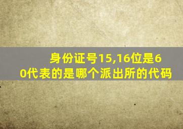 身份证号15,16位是60代表的是哪个派出所的代码