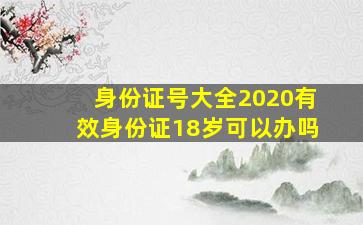 身份证号大全2020有效身份证18岁可以办吗