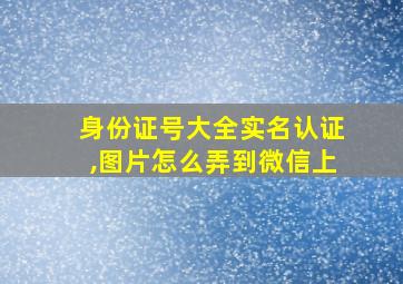 身份证号大全实名认证,图片怎么弄到微信上