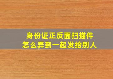 身份证正反面扫描件怎么弄到一起发给别人