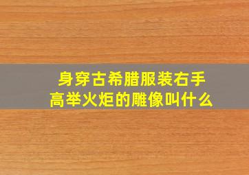 身穿古希腊服装右手高举火炬的雕像叫什么