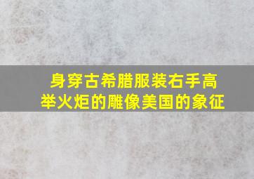 身穿古希腊服装右手高举火炬的雕像美国的象征