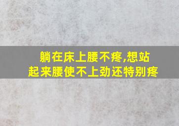 躺在床上腰不疼,想站起来腰使不上劲还特别疼