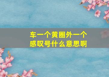 车一个黄圈外一个感叹号什么意思啊