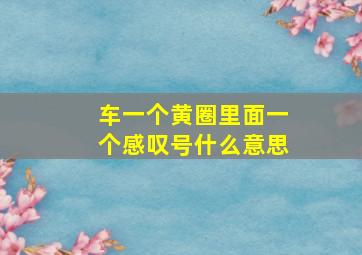 车一个黄圈里面一个感叹号什么意思