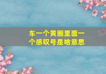 车一个黄圈里面一个感叹号是啥意思