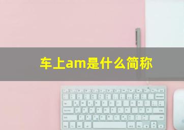 车上am是什么简称