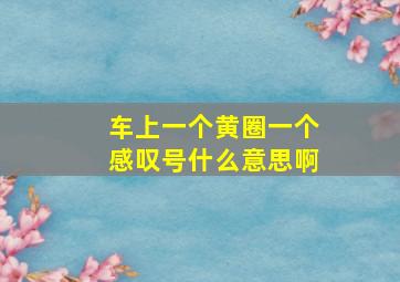 车上一个黄圈一个感叹号什么意思啊