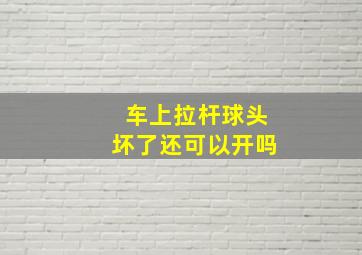 车上拉杆球头坏了还可以开吗