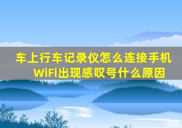 车上行车记录仪怎么连接手机WiFi出现感叹号什么原因