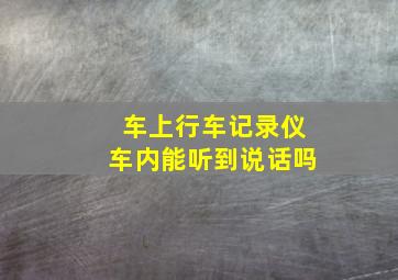 车上行车记录仪车内能听到说话吗