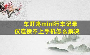 车叮咚mini行车记录仪连接不上手机怎么解决