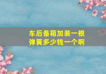 车后备箱加装一根弹簧多少钱一个啊