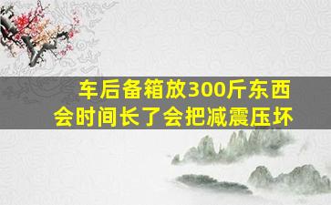 车后备箱放300斤东西会时间长了会把减震压坏