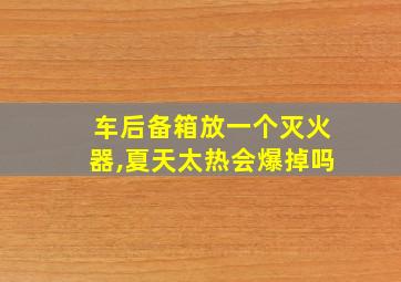 车后备箱放一个灭火器,夏天太热会爆掉吗