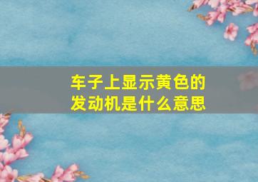 车子上显示黄色的发动机是什么意思