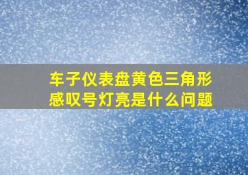 车子仪表盘黄色三角形感叹号灯亮是什么问题