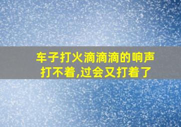 车子打火滴滴滴的响声打不着,过会又打着了