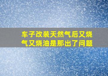 车子改装天然气后又烧气又烧油是那出了问题