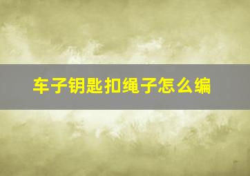 车子钥匙扣绳子怎么编