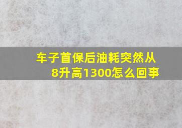 车子首保后油耗突然从8升高1300怎么回事