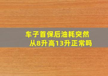 车子首保后油耗突然从8升高13升正常吗