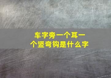 车字旁一个耳一个竖弯钩是什么字