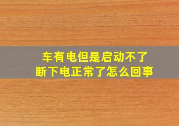 车有电但是启动不了断下电正常了怎么回事