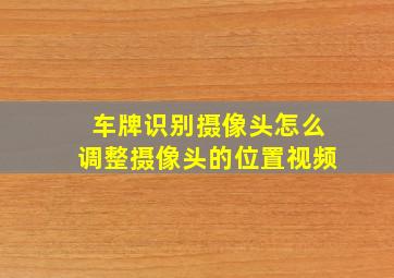 车牌识别摄像头怎么调整摄像头的位置视频