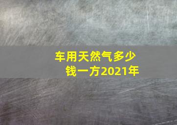 车用天然气多少钱一方2021年