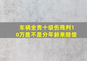 车祸全责十级伤残判10万是不是分年龄来赔偿