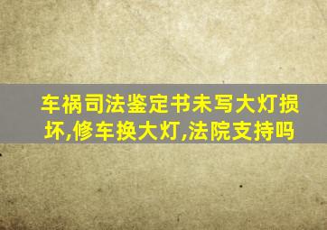 车祸司法鉴定书未写大灯损坏,修车换大灯,法院支持吗