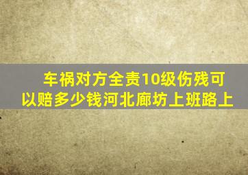 车祸对方全责10级伤残可以赔多少钱河北廊坊上班路上