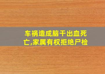 车祸造成脑干出血死亡,家属有权拒绝尸检