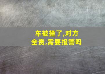 车被撞了,对方全责,需要报警吗