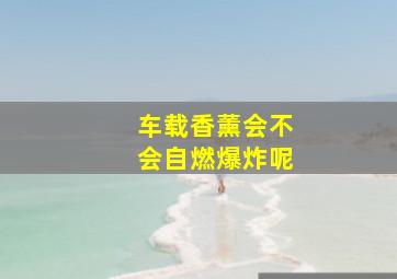 车载香薰会不会自燃爆炸呢