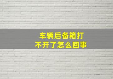 车辆后备箱打不开了怎么回事