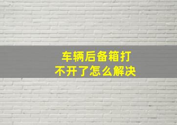 车辆后备箱打不开了怎么解决