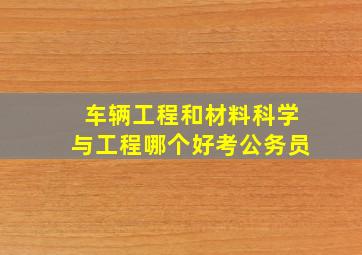 车辆工程和材料科学与工程哪个好考公务员