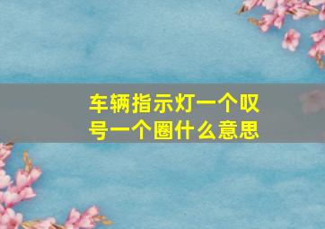 车辆指示灯一个叹号一个圈什么意思