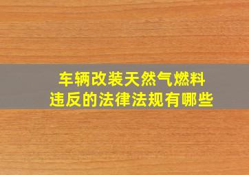 车辆改装天然气燃料违反的法律法规有哪些