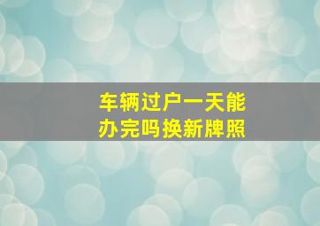 车辆过户一天能办完吗换新牌照